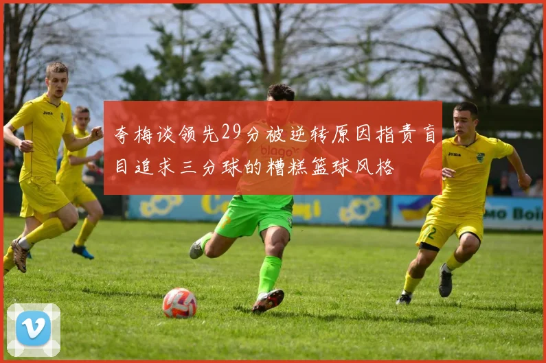 夸梅谈领先29分被逆转原因指责盲目追求三分球的糟糕篮球风格
