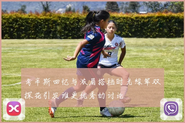 考辛斯回忆与浓眉搭档时光绿军双探花引发谁更优秀的讨论