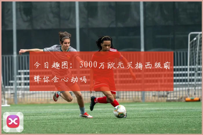 今日趣图：3000万欧元买梅西级前锋你会心动吗