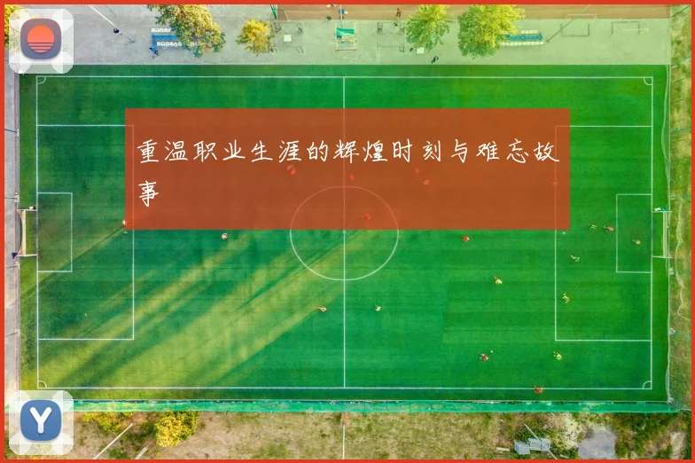 重温职业生涯的辉煌时刻与难忘故事