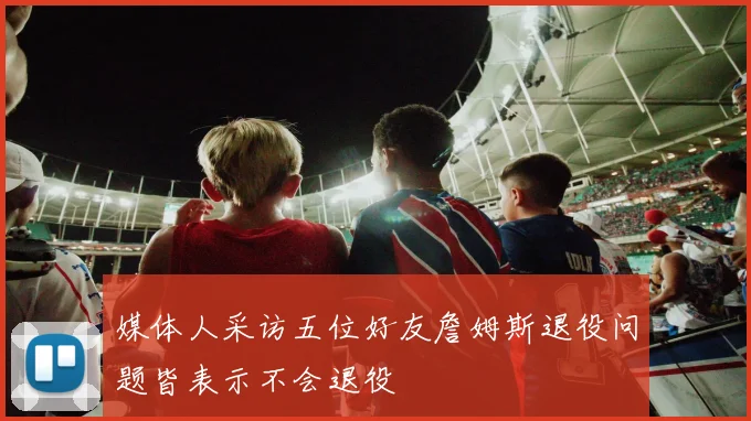 媒体人采访五位好友詹姆斯退役问题皆表示不会退役