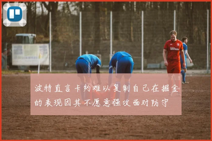 波特直言卡约难以复制自己在掘金的表现因其不愿意强攻面对防守