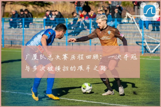 广厦队总决赛历程回顾：一次夺冠与多次被横扫的艰辛之路