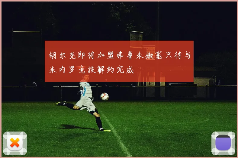 胡尔克即将加盟弗鲁米嫩塞只待与米内罗竞技解约完成