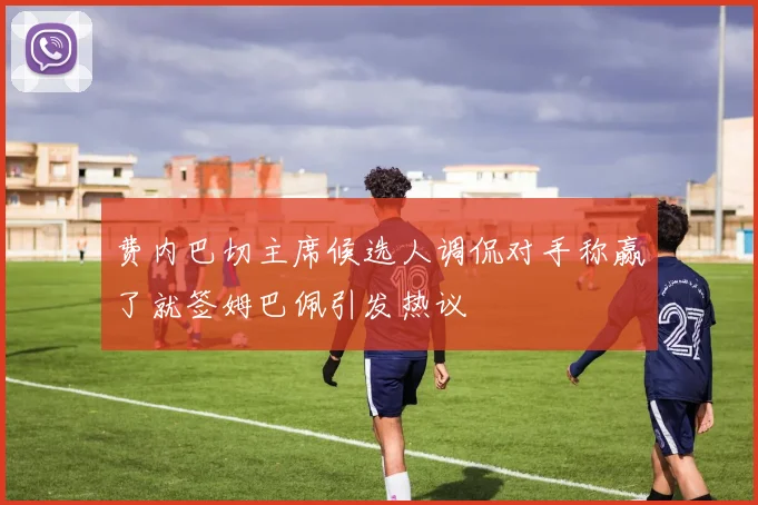 费内巴切主席候选人调侃对手称赢了就签姆巴佩引发热议