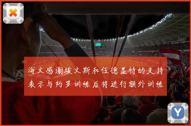 海文感谢埃文斯和伍德盖特的支持表示与约罗训练后将进行额外训练