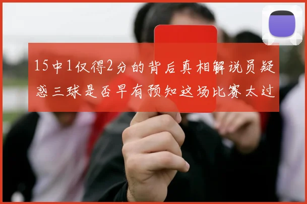 15中1仅得2分的背后真相解说员疑惑三球是否早有预知这场比赛太过抽象