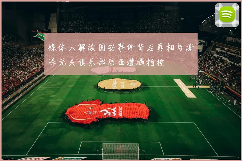 媒体人解读国安事件背后真相与谢峰无关俱乐部层面遭遇指控