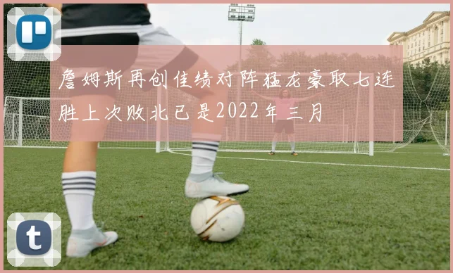 詹姆斯再创佳绩对阵猛龙豪取七连胜上次败北已是2022年三月