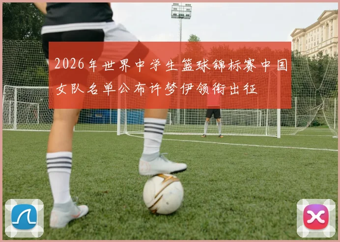 2026年世界中学生篮球锦标赛中国女队名单公布许梦伊领衔出征