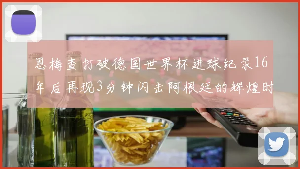 恩梅查打破德国世界杯进球纪录16年后再现3分钟闪击阿根廷的辉煌时刻