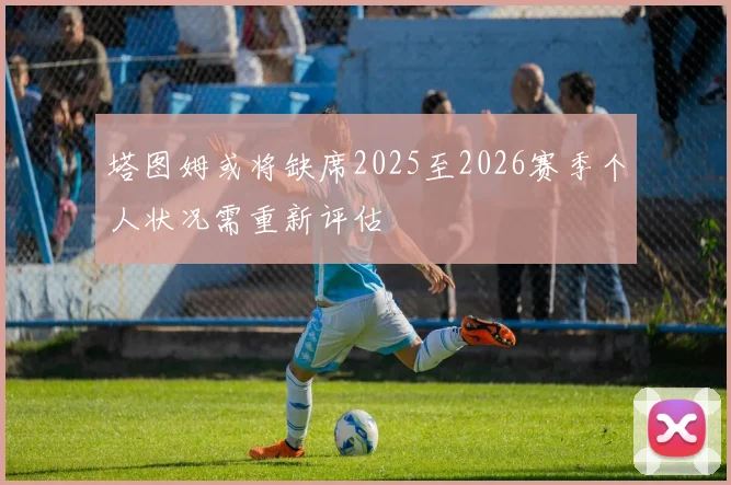 塔图姆或将缺席2025至2026赛季个人状况需重新评估
