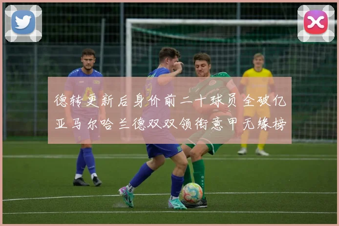 德转更新后身价前二十球员全破亿亚马尔哈兰德双双领衔意甲无缘榜单