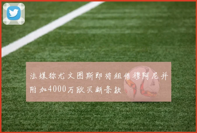 法媒称尤文图斯即将租借穆阿尼并附加4000万欧买断条款