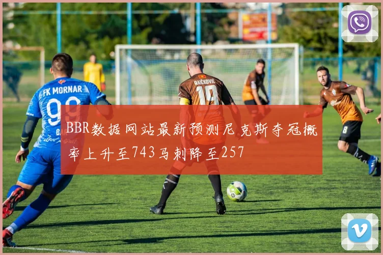 BBR数据网站最新预测尼克斯夺冠概率上升至743马刺降至257