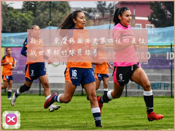 孙兴慜荣膺韩国历史第四位四度征战世界杯的球员称号