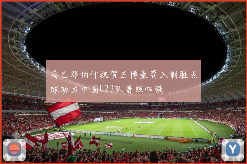 荷乙邓伯什祝贺王博豪罚入制胜点球助力中国U23队晋级四强