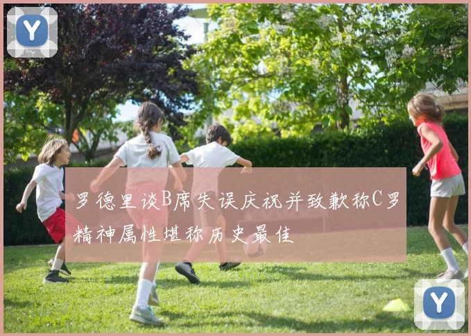 罗德里谈B席失误庆祝并致歉称C罗精神属性堪称历史最佳