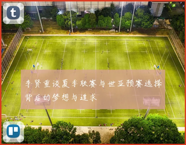 李贤重谈夏季联赛与世亚预赛选择背后的梦想与追求
