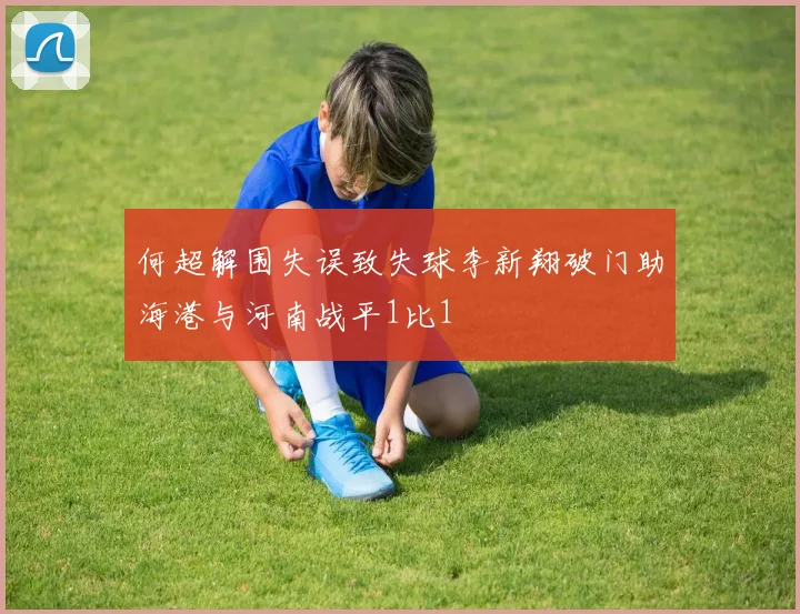 何超解围失误致失球李新翔破门助海港与河南战平1比1
