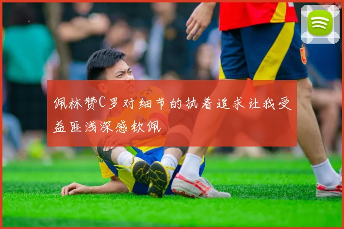 佩林赞C罗对细节的执着追求让我受益匪浅深感钦佩
