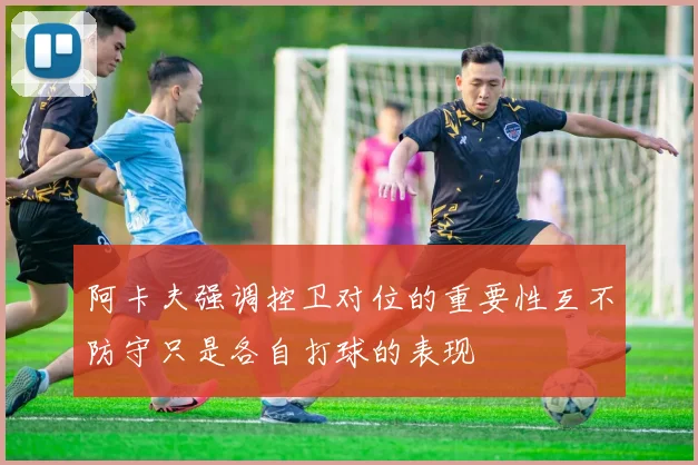 阿卡夫强调控卫对位的重要性互不防守只是各自打球的表现