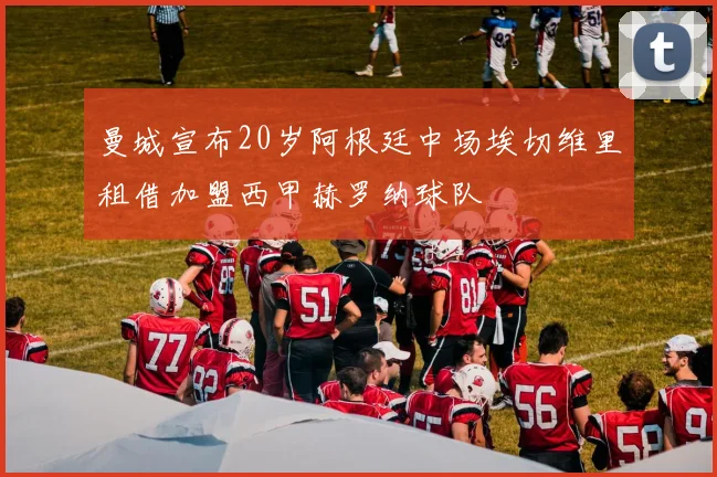 曼城宣布20岁阿根廷中场埃切维里租借加盟西甲赫罗纳球队